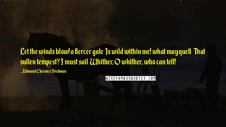 Edmund Clarence Stedman Quotes: Let the winds blow! a fiercer gale  Is wild within me! what may quell  That sullen tempest? I must sail  Whither, O whither, who can tell!