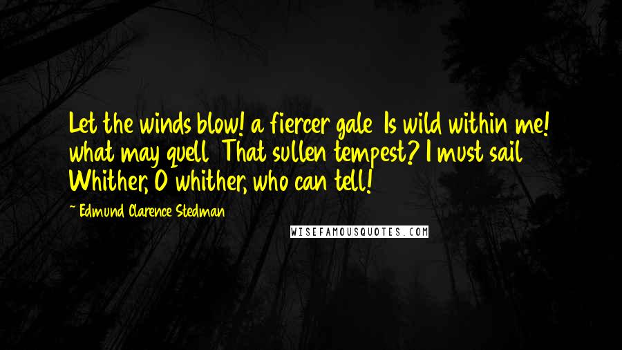 Edmund Clarence Stedman Quotes: Let the winds blow! a fiercer gale  Is wild within me! what may quell  That sullen tempest? I must sail  Whither, O whither, who can tell!