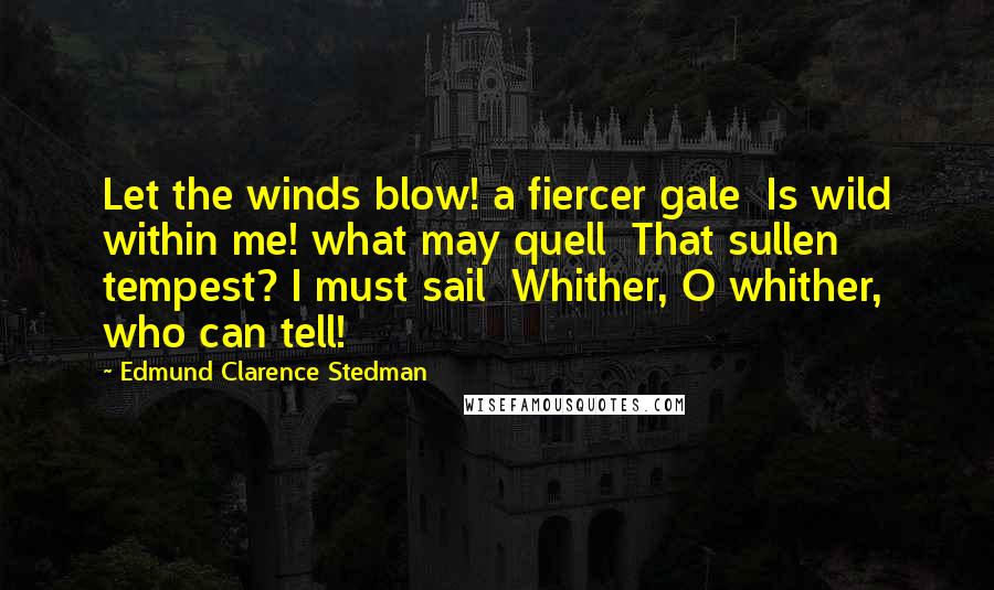 Edmund Clarence Stedman Quotes: Let the winds blow! a fiercer gale  Is wild within me! what may quell  That sullen tempest? I must sail  Whither, O whither, who can tell!