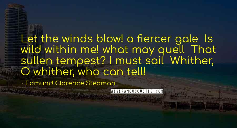 Edmund Clarence Stedman Quotes: Let the winds blow! a fiercer gale  Is wild within me! what may quell  That sullen tempest? I must sail  Whither, O whither, who can tell!