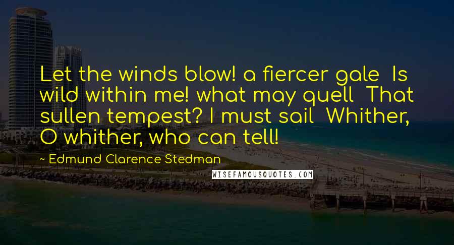 Edmund Clarence Stedman Quotes: Let the winds blow! a fiercer gale Is wild within me! what may quell That sullen tempest? I must sail Whither, O whither, who can tell!