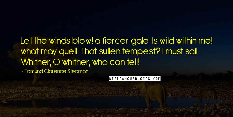 Edmund Clarence Stedman Quotes: Let the winds blow! a fiercer gale  Is wild within me! what may quell  That sullen tempest? I must sail  Whither, O whither, who can tell!