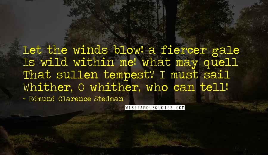 Edmund Clarence Stedman Quotes: Let the winds blow! a fiercer gale  Is wild within me! what may quell  That sullen tempest? I must sail  Whither, O whither, who can tell!