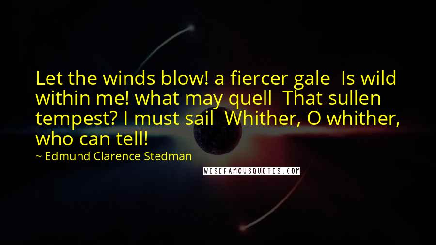 Edmund Clarence Stedman Quotes: Let the winds blow! a fiercer gale  Is wild within me! what may quell  That sullen tempest? I must sail  Whither, O whither, who can tell!