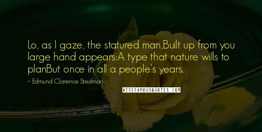 Edmund Clarence Stedman Quotes: Lo, as I gaze, the statured man,Built up from you large hand appears:A type that nature wills to planBut once in all a people's years.