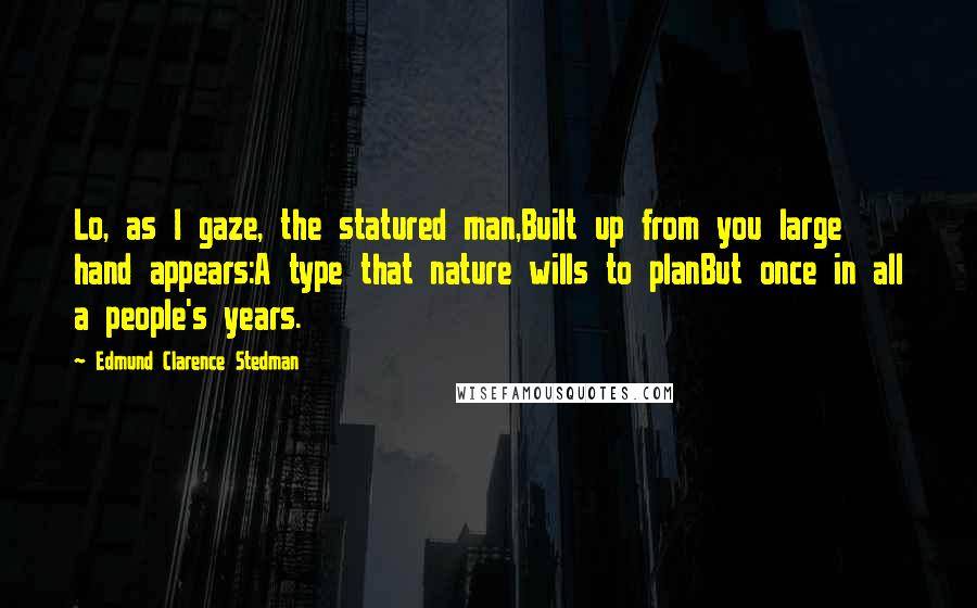 Edmund Clarence Stedman Quotes: Lo, as I gaze, the statured man,Built up from you large hand appears:A type that nature wills to planBut once in all a people's years.