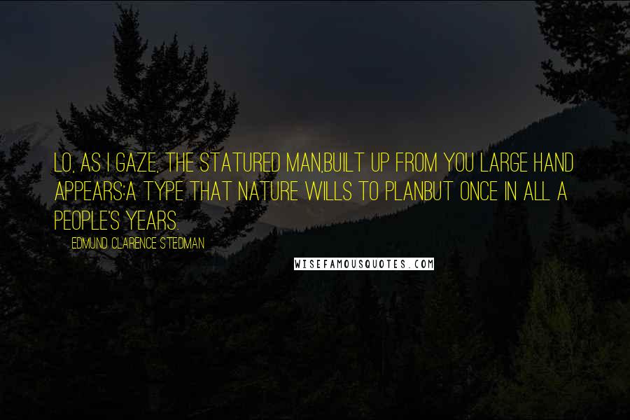 Edmund Clarence Stedman Quotes: Lo, as I gaze, the statured man,Built up from you large hand appears:A type that nature wills to planBut once in all a people's years.