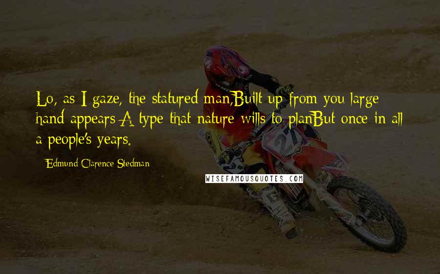 Edmund Clarence Stedman Quotes: Lo, as I gaze, the statured man,Built up from you large hand appears:A type that nature wills to planBut once in all a people's years.