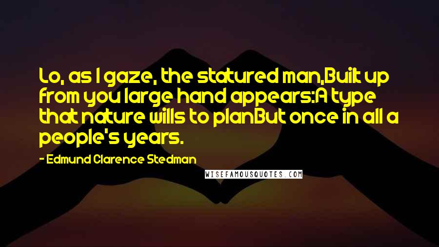 Edmund Clarence Stedman Quotes: Lo, as I gaze, the statured man,Built up from you large hand appears:A type that nature wills to planBut once in all a people's years.