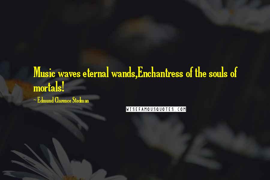 Edmund Clarence Stedman Quotes: Music waves eternal wands,Enchantress of the souls of mortals!