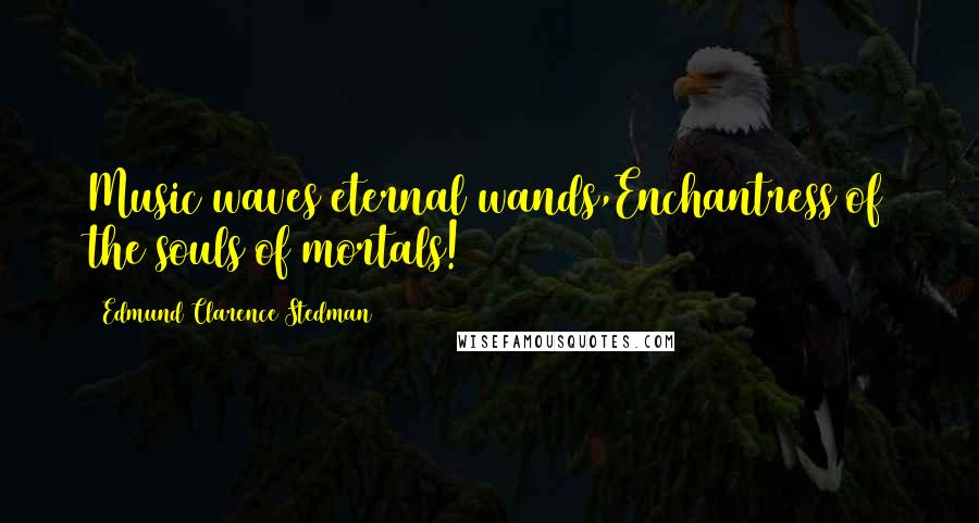 Edmund Clarence Stedman Quotes: Music waves eternal wands,Enchantress of the souls of mortals!