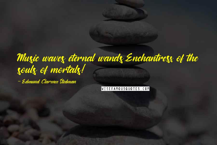 Edmund Clarence Stedman Quotes: Music waves eternal wands,Enchantress of the souls of mortals!
