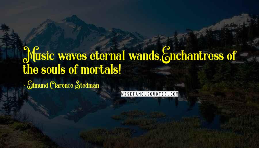 Edmund Clarence Stedman Quotes: Music waves eternal wands,Enchantress of the souls of mortals!
