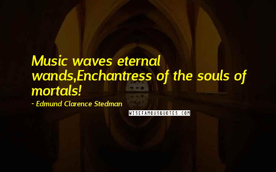 Edmund Clarence Stedman Quotes: Music waves eternal wands,Enchantress of the souls of mortals!