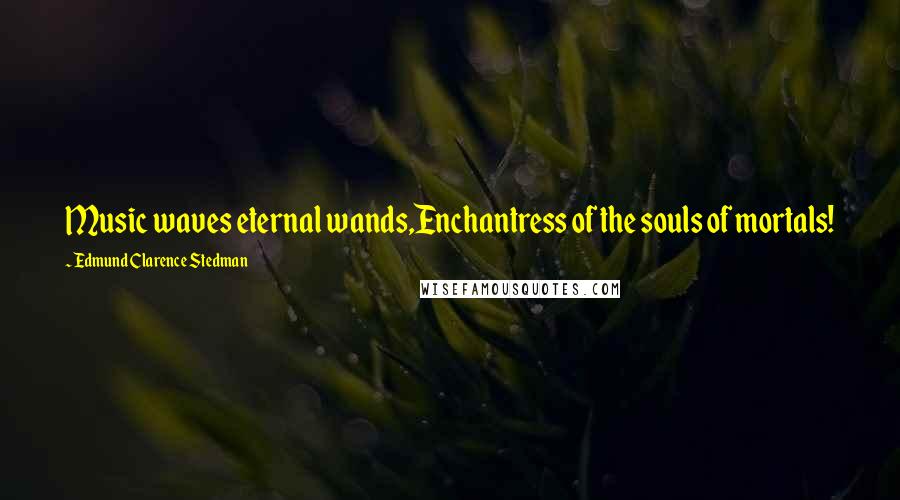 Edmund Clarence Stedman Quotes: Music waves eternal wands,Enchantress of the souls of mortals!