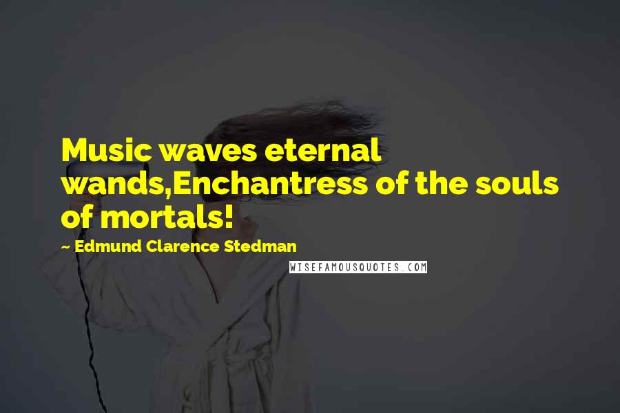 Edmund Clarence Stedman Quotes: Music waves eternal wands,Enchantress of the souls of mortals!
