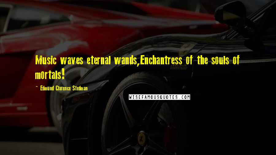 Edmund Clarence Stedman Quotes: Music waves eternal wands,Enchantress of the souls of mortals!