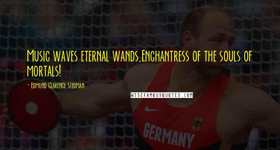 Edmund Clarence Stedman Quotes: Music waves eternal wands,Enchantress of the souls of mortals!