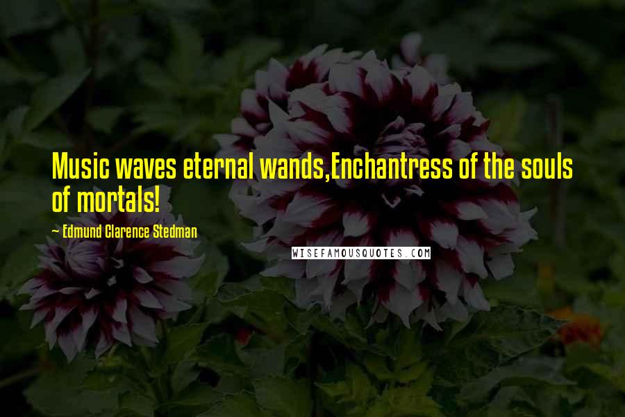 Edmund Clarence Stedman Quotes: Music waves eternal wands,Enchantress of the souls of mortals!