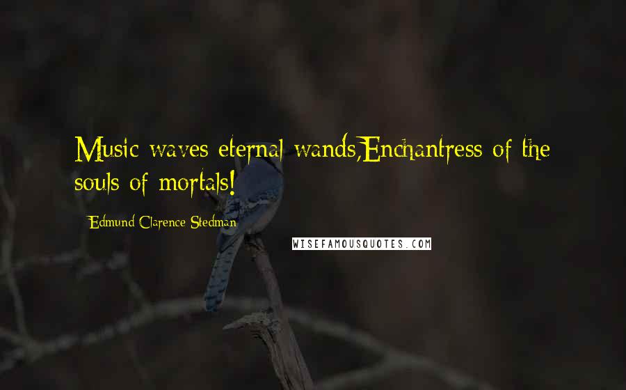 Edmund Clarence Stedman Quotes: Music waves eternal wands,Enchantress of the souls of mortals!