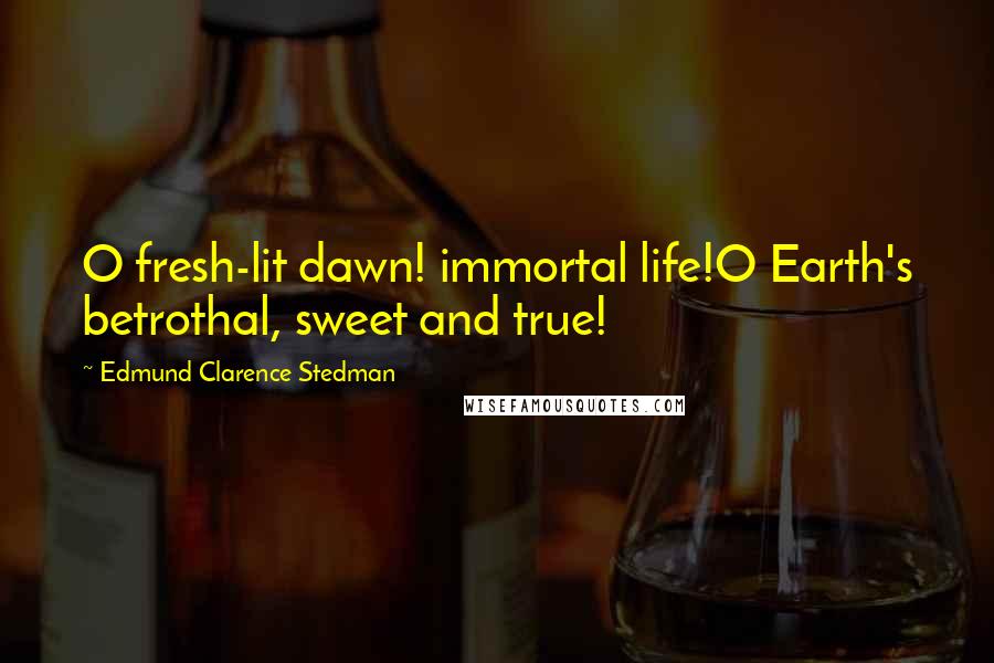 Edmund Clarence Stedman Quotes: O fresh-lit dawn! immortal life!O Earth's betrothal, sweet and true!