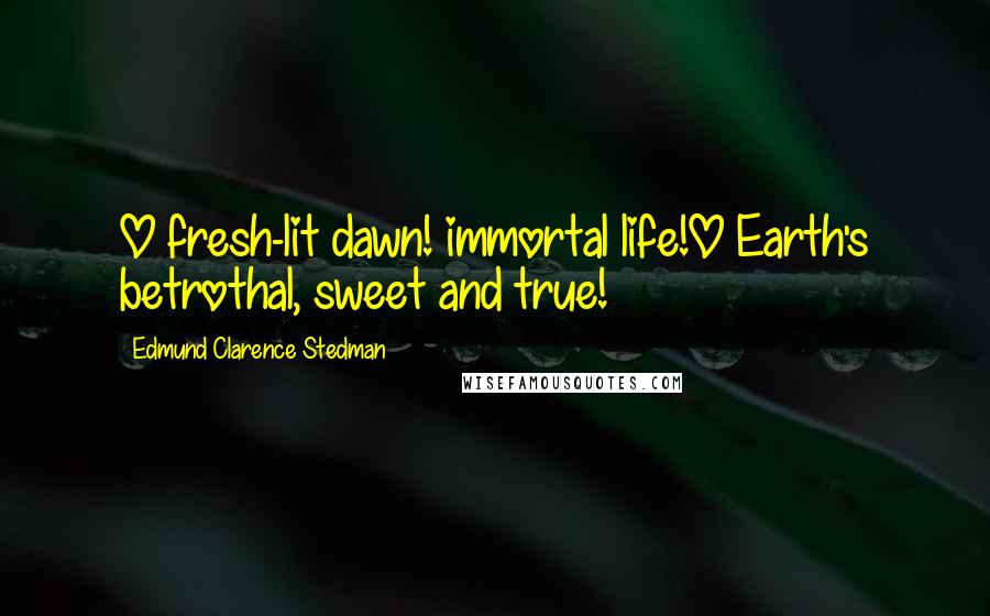 Edmund Clarence Stedman Quotes: O fresh-lit dawn! immortal life!O Earth's betrothal, sweet and true!