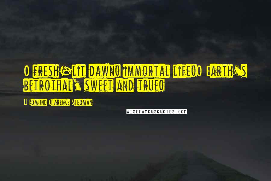 Edmund Clarence Stedman Quotes: O fresh-lit dawn! immortal life!O Earth's betrothal, sweet and true!