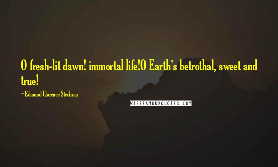 Edmund Clarence Stedman Quotes: O fresh-lit dawn! immortal life!O Earth's betrothal, sweet and true!