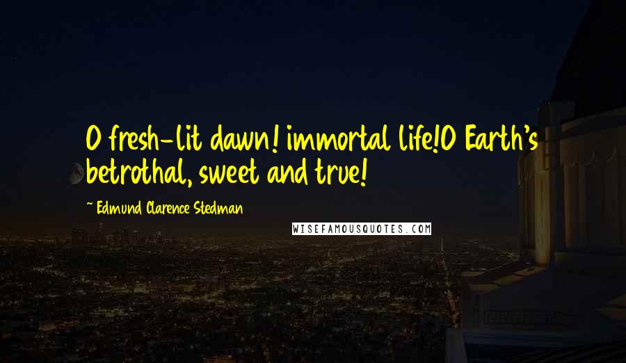 Edmund Clarence Stedman Quotes: O fresh-lit dawn! immortal life!O Earth's betrothal, sweet and true!