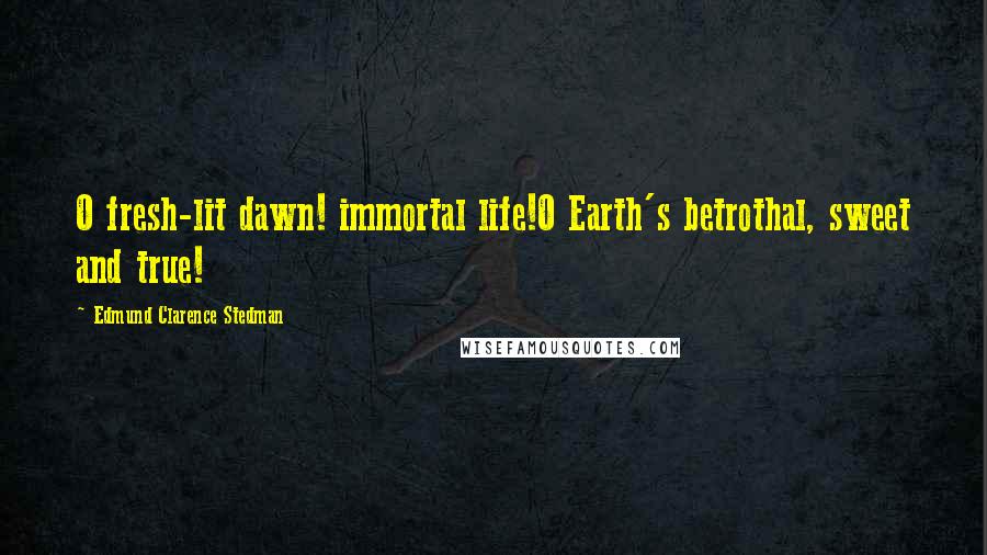 Edmund Clarence Stedman Quotes: O fresh-lit dawn! immortal life!O Earth's betrothal, sweet and true!