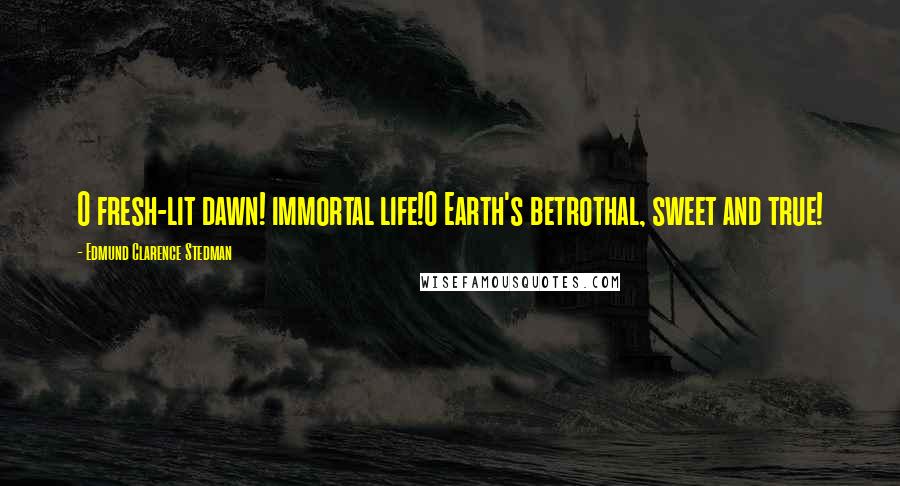 Edmund Clarence Stedman Quotes: O fresh-lit dawn! immortal life!O Earth's betrothal, sweet and true!