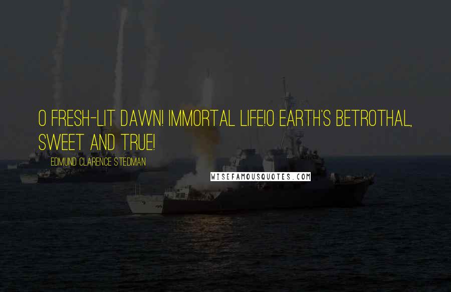 Edmund Clarence Stedman Quotes: O fresh-lit dawn! immortal life!O Earth's betrothal, sweet and true!