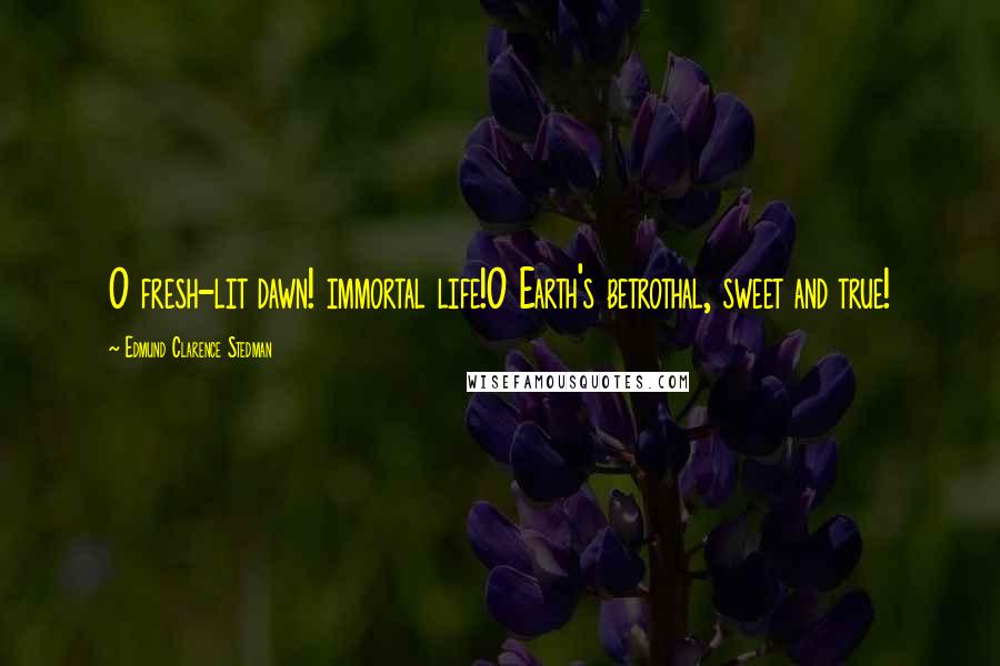 Edmund Clarence Stedman Quotes: O fresh-lit dawn! immortal life!O Earth's betrothal, sweet and true!