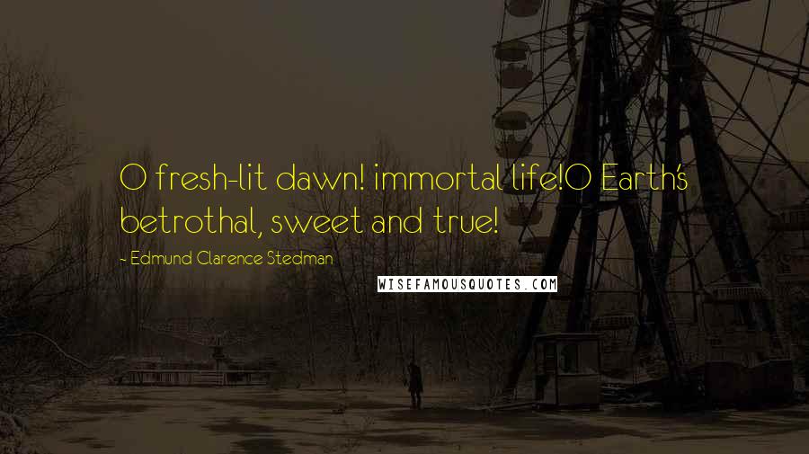Edmund Clarence Stedman Quotes: O fresh-lit dawn! immortal life!O Earth's betrothal, sweet and true!
