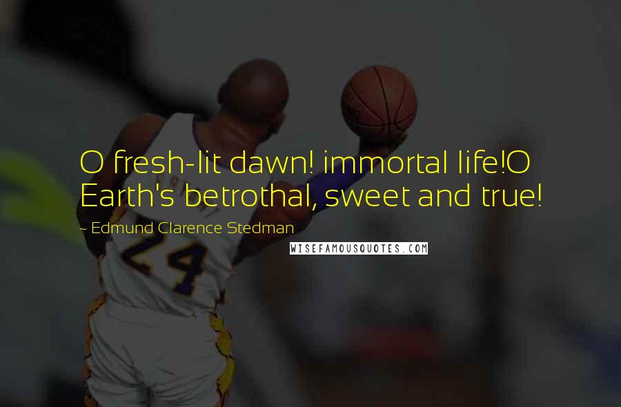 Edmund Clarence Stedman Quotes: O fresh-lit dawn! immortal life!O Earth's betrothal, sweet and true!