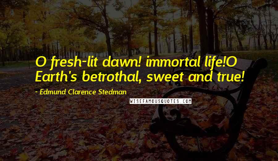 Edmund Clarence Stedman Quotes: O fresh-lit dawn! immortal life!O Earth's betrothal, sweet and true!