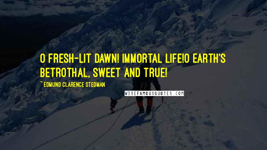 Edmund Clarence Stedman Quotes: O fresh-lit dawn! immortal life!O Earth's betrothal, sweet and true!