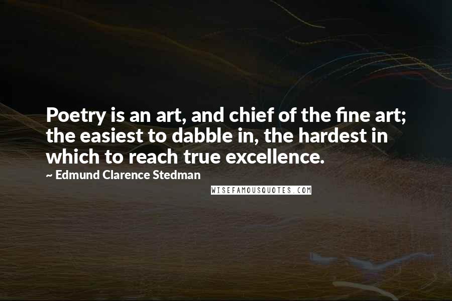 Edmund Clarence Stedman Quotes: Poetry is an art, and chief of the fine art; the easiest to dabble in, the hardest in which to reach true excellence.