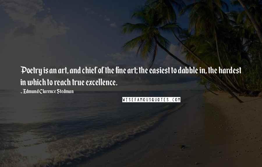 Edmund Clarence Stedman Quotes: Poetry is an art, and chief of the fine art; the easiest to dabble in, the hardest in which to reach true excellence.