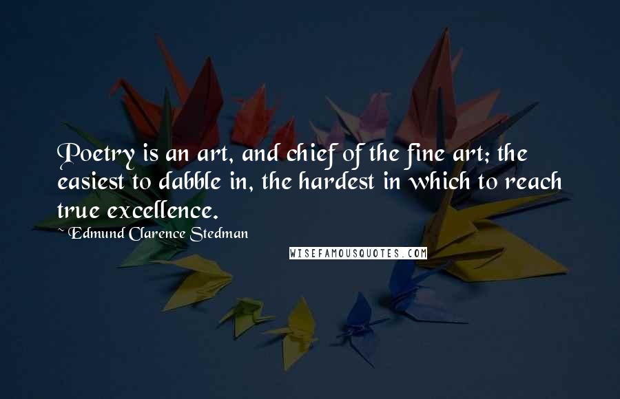 Edmund Clarence Stedman Quotes: Poetry is an art, and chief of the fine art; the easiest to dabble in, the hardest in which to reach true excellence.