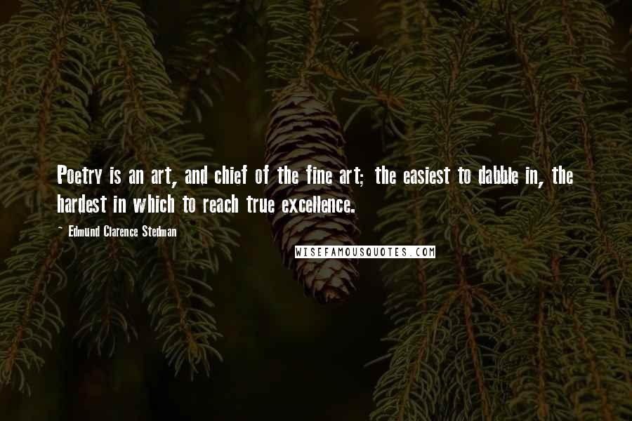 Edmund Clarence Stedman Quotes: Poetry is an art, and chief of the fine art; the easiest to dabble in, the hardest in which to reach true excellence.