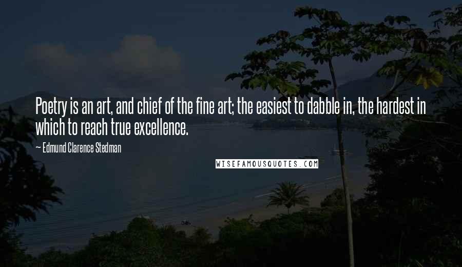 Edmund Clarence Stedman Quotes: Poetry is an art, and chief of the fine art; the easiest to dabble in, the hardest in which to reach true excellence.