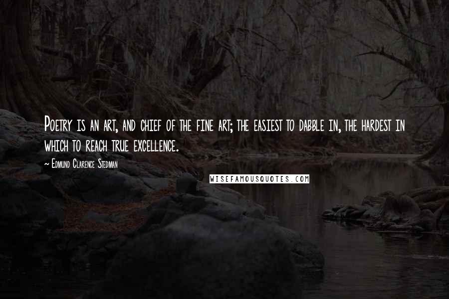 Edmund Clarence Stedman Quotes: Poetry is an art, and chief of the fine art; the easiest to dabble in, the hardest in which to reach true excellence.