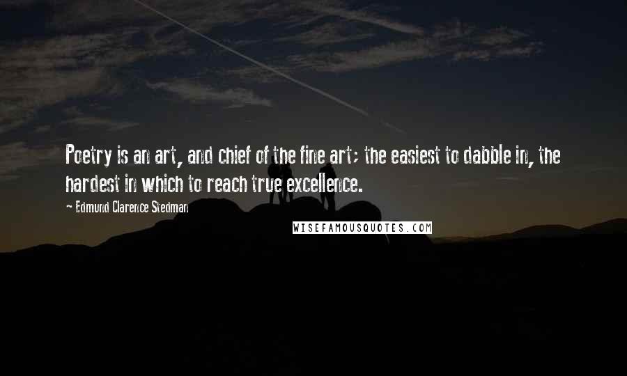 Edmund Clarence Stedman Quotes: Poetry is an art, and chief of the fine art; the easiest to dabble in, the hardest in which to reach true excellence.