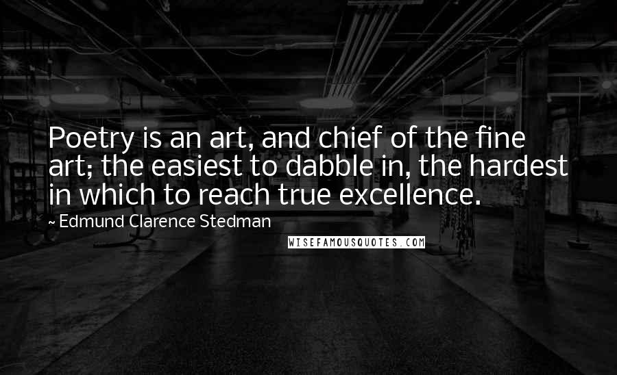 Edmund Clarence Stedman Quotes: Poetry is an art, and chief of the fine art; the easiest to dabble in, the hardest in which to reach true excellence.