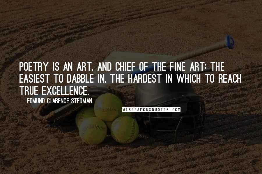 Edmund Clarence Stedman Quotes: Poetry is an art, and chief of the fine art; the easiest to dabble in, the hardest in which to reach true excellence.