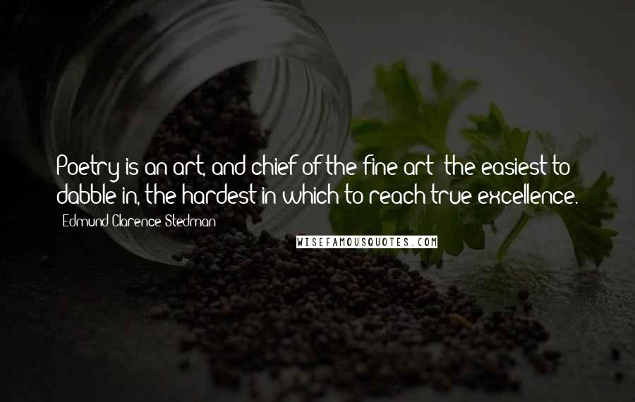 Edmund Clarence Stedman Quotes: Poetry is an art, and chief of the fine art; the easiest to dabble in, the hardest in which to reach true excellence.