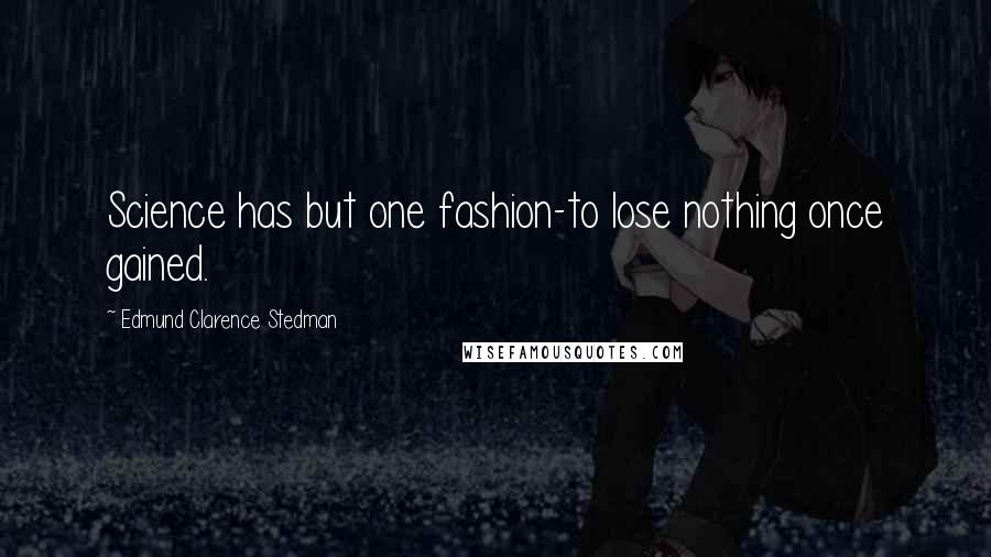 Edmund Clarence Stedman Quotes: Science has but one fashion-to lose nothing once gained.