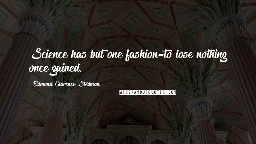 Edmund Clarence Stedman Quotes: Science has but one fashion-to lose nothing once gained.