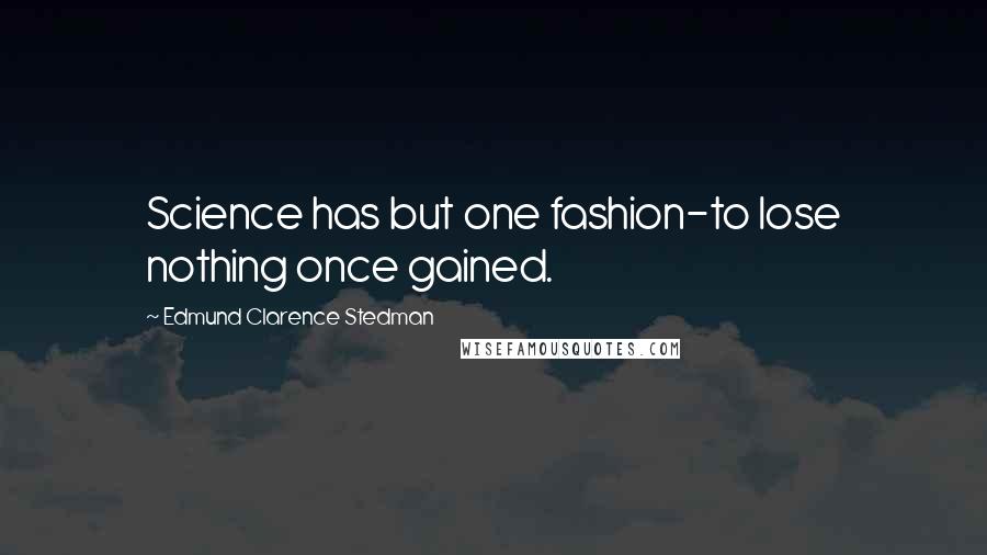 Edmund Clarence Stedman Quotes: Science has but one fashion-to lose nothing once gained.